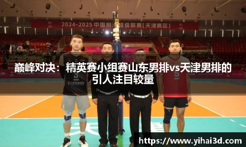 巅峰对决：精英赛小组赛山东男排vs天津男排的引人注目较量
