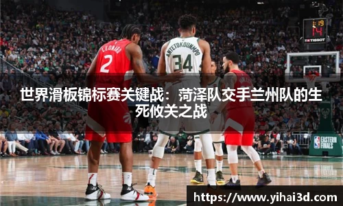 世界滑板锦标赛关键战：菏泽队交手兰州队的生死攸关之战