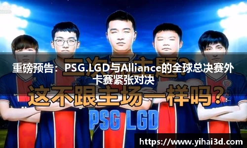 重磅预告：PSG.LGD与Alliance的全球总决赛外卡赛紧张对决