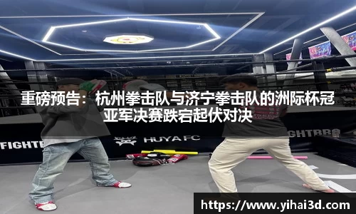 重磅预告：杭州拳击队与济宁拳击队的洲际杯冠亚军决赛跌宕起伏对决
