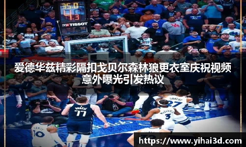 爱德华兹精彩隔扣戈贝尔森林狼更衣室庆祝视频意外曝光引发热议