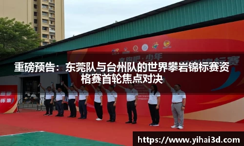 重磅预告：东莞队与台州队的世界攀岩锦标赛资格赛首轮焦点对决